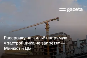 Рассрочку на жильё напрямую у застройщика не запретят — Минюст и ЦБ