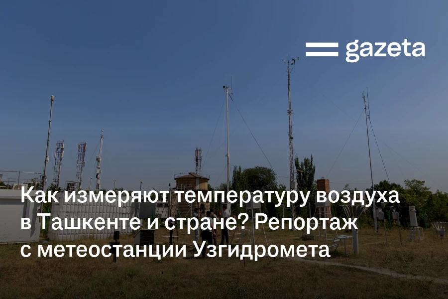 Как измеряют температуру воздуха в Ташкенте и стране? Репортаж «Газеты» с метеостанции Узгидромета