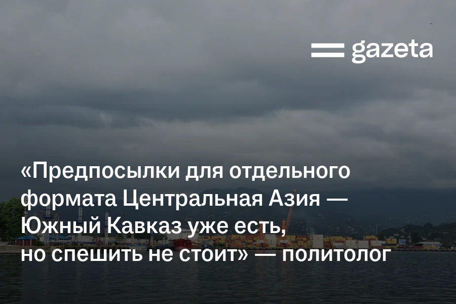 «Предпосылки для отдельного формата Центральная Азия — Южный Кавказ уже есть, но спешить не стоит» — политолог