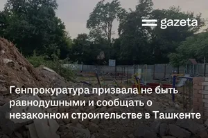 Генпрокуратура призвала не быть равнодушными и сообщать о незаконном строительстве в Ташкенте