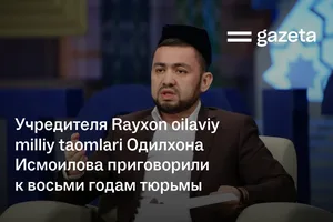 Учредителя Rayxon oilaviy milliy taomlari Одилхона Исмоилова приговорили к восьми годам тюрьмы