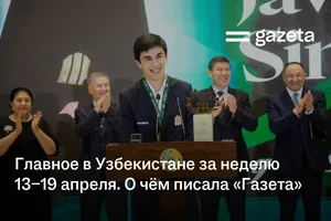 Главное в Узбекистане за неделю 13−19 апреля. О чём писала «Газета»